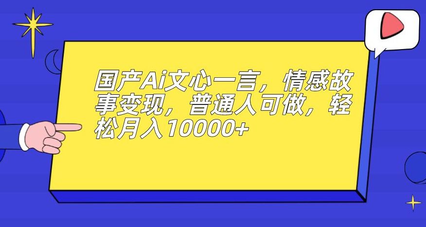 国产Ai文心一言，情感故事变现，普通人可做，轻松月入10000+【揭秘】-自媒体副业资源网