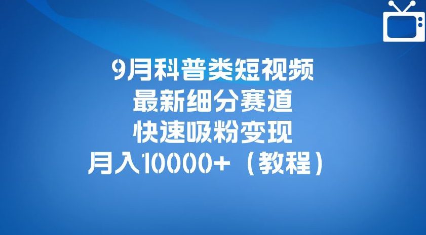 9月科普类短视频最新细分赛道，快速吸粉变现，月入10000+（详细教程）-自媒体副业资源网