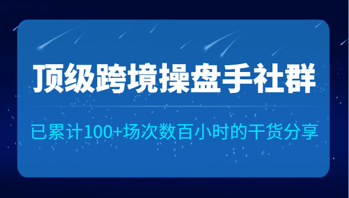 顶级跨境操盘手社群已累计100+场次，数百小时的干货分享！-自媒体副业资源网