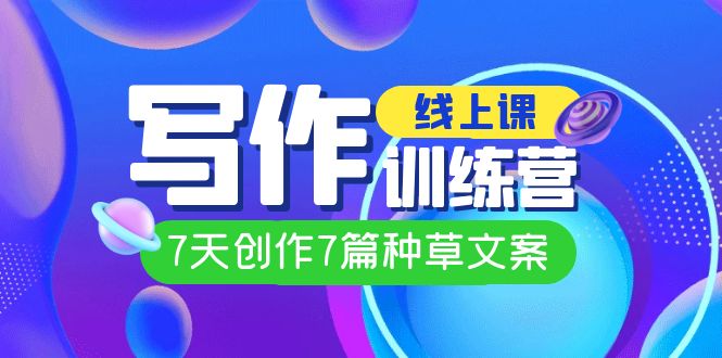 （7293期）线上创作写作训练营，7天创作7篇种草文案（7节直播课）-自媒体副业资源网