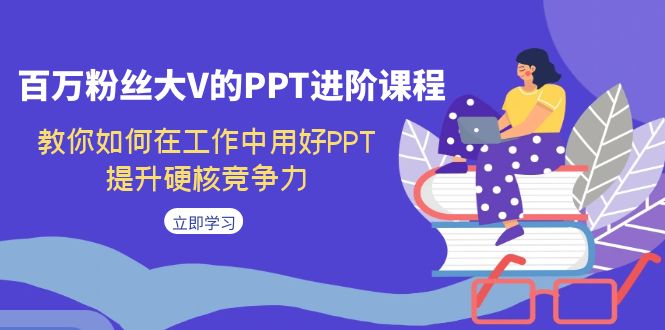 （7296期）百万粉丝大V的PPT进阶课程，教你如何在工作中用好PPT，提升硬核竞争力-自媒体副业资源网