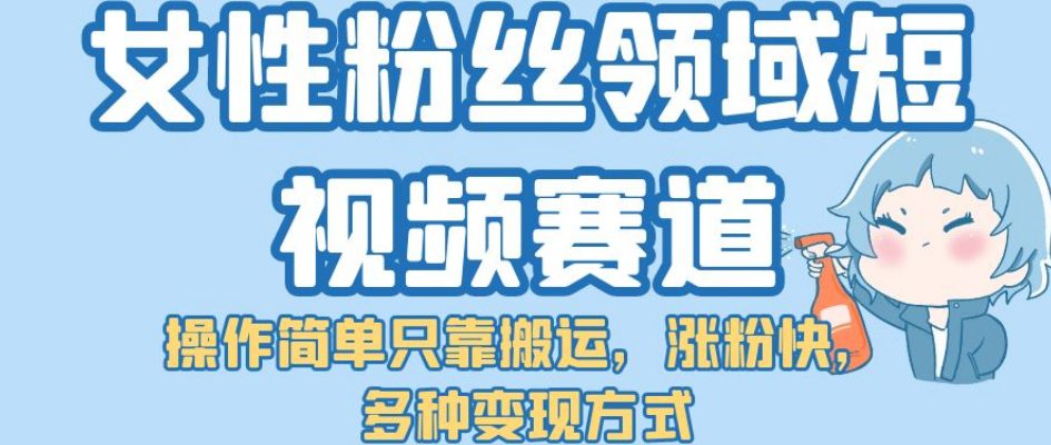 女性粉丝领域短视频赛道，操作简单只靠搬运，涨粉快，多种变现方式【揭秘】-自媒体副业资源网