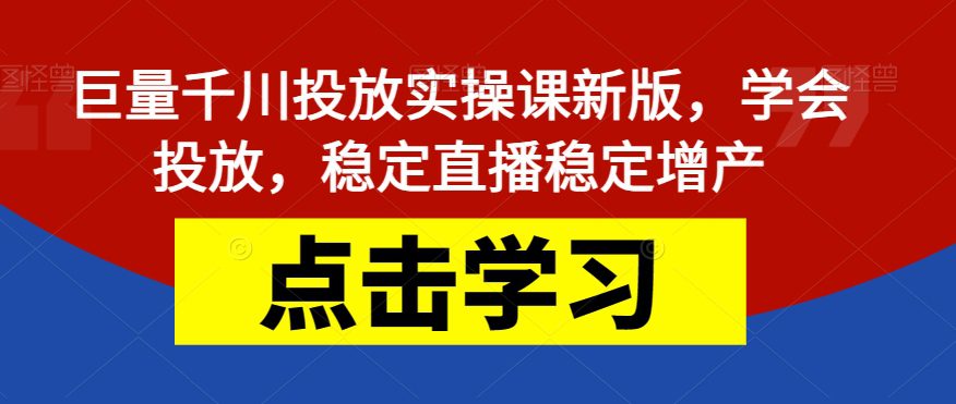 巨量千川投放实操课新版，学会投放，稳定直播稳定增产-自媒体副业资源网