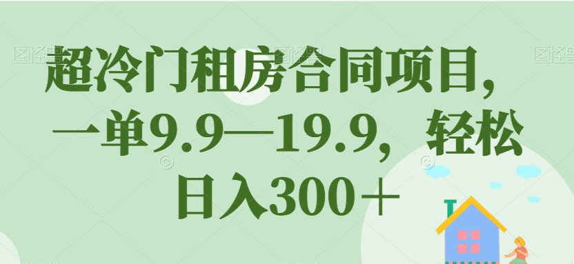 超冷门租房合同项目，一单9.9—19.9，轻松日入300＋【揭秘】-自媒体副业资源网