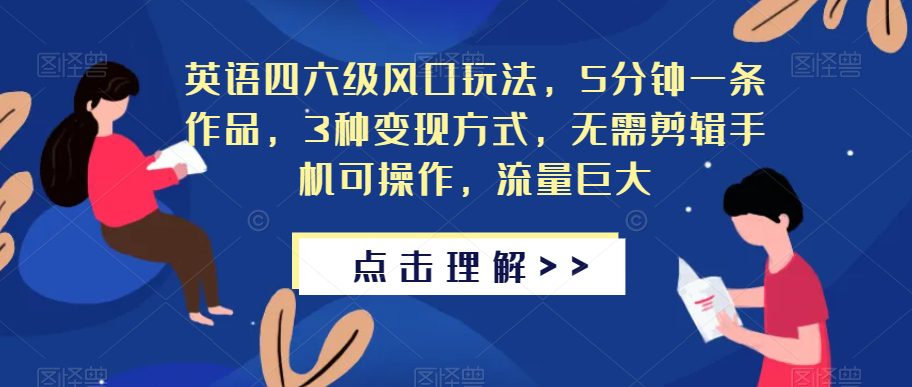 英语四六级风口玩法，5分钟一条作品，3种变现方式，无需剪辑手机可操作，流量巨大【揭秘】-自媒体副业资源网