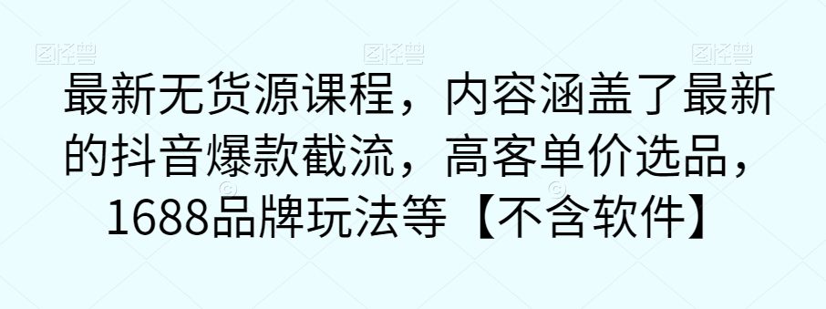 最新无货源课程，内容涵盖了最新的抖音爆款截流，高客单价选品，1688品牌玩法等【不含软件】-自媒体副业资源网