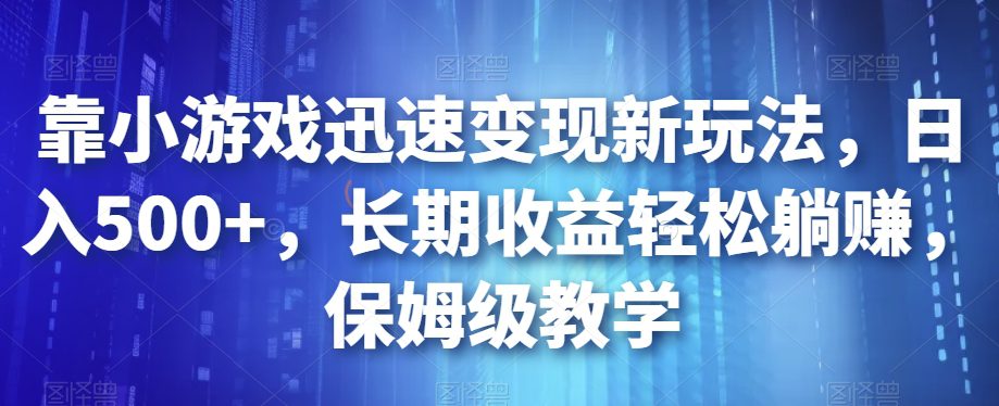 靠小游戏迅速变现新玩法，日入500+，长期收益轻松躺赚，保姆级教学【揭秘】-自媒体副业资源网