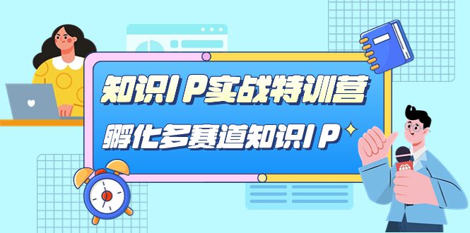 （7317期）知识IP实战特训营，​孵化-多赛道知识IP（33节课）-自媒体副业资源网