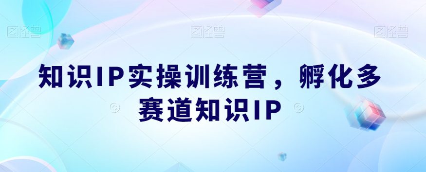 知识IP实操训练营，​孵化多赛道知识IP-自媒体副业资源网