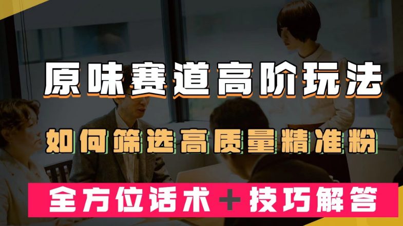 短视频原味赛道高阶玩法，如何筛选高质量精准粉？全方位话术＋技巧解答【揭秘】-自媒体副业资源网