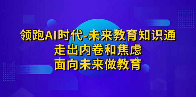 （7156期）领跑·AI时代-未来教育·知识通：走出内卷和焦虑，面向未来做教育-自媒体副业资源网