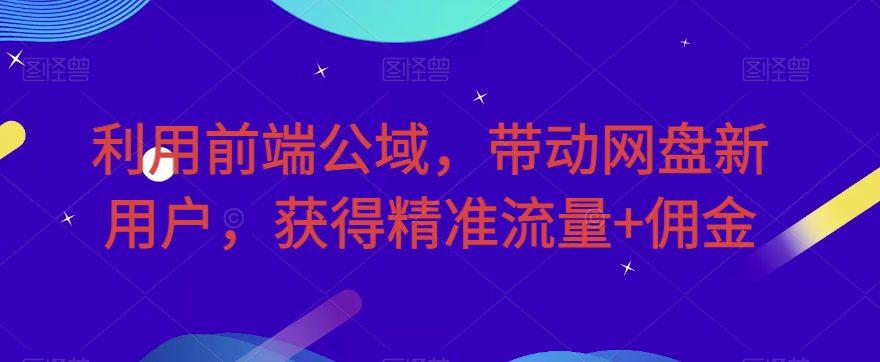 利用前端公域，带动网盘新用户，获得精准流量+佣金（揭秘）-自媒体副业资源网