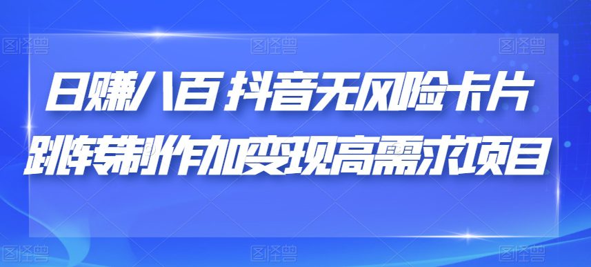 日赚八百抖音无风险卡片跳转制作加变现高需求项目【揭秘】-自媒体副业资源网