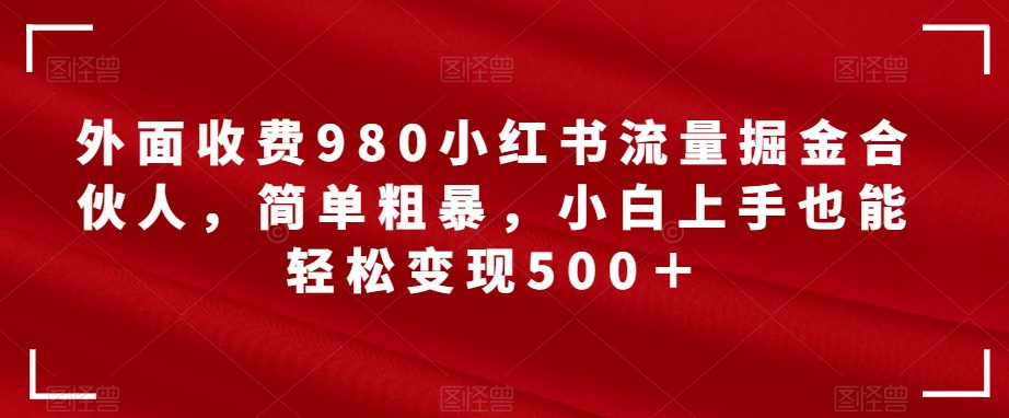 外面收费980小红书流量掘金合伙人，简单粗暴，小白上手也能轻松变现500＋【揭秘】-自媒体副业资源网