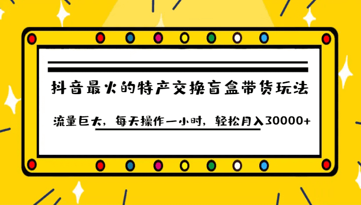 抖音目前最火的特产交换盲盒带货玩法流量巨大，每天操作一小时，轻松月入30000+-自媒体副业资源网