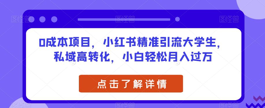 0成本项目，小红书精准引流大学生，私域高转化，小白轻松月入过万【揭秘】-自媒体副业资源网