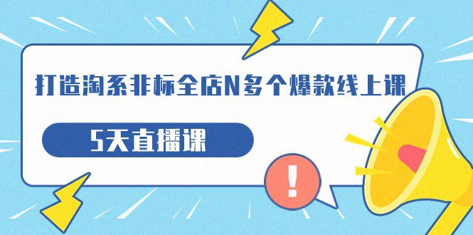 打造-淘系-非标全店N多个爆款线上课，5天直播课（19期）-自媒体副业资源网