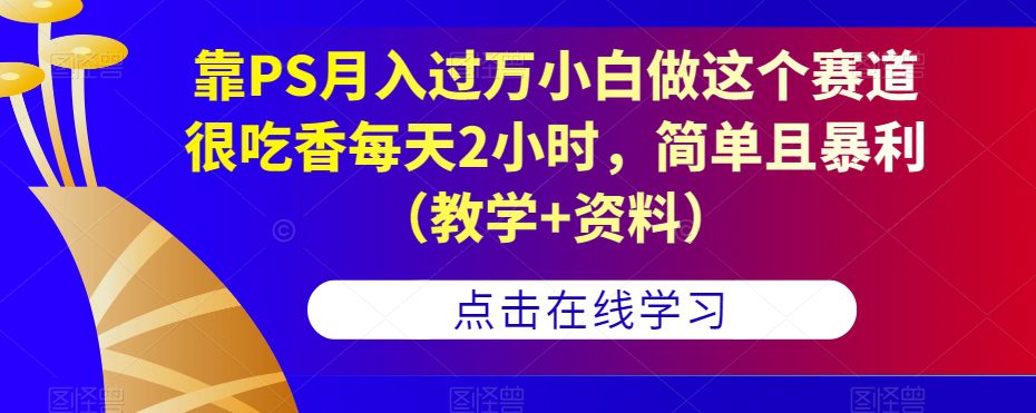 靠PS月入过万小白做这个赛道很吃香每天2小时，简单且暴利（教学+资料）-自媒体副业资源网