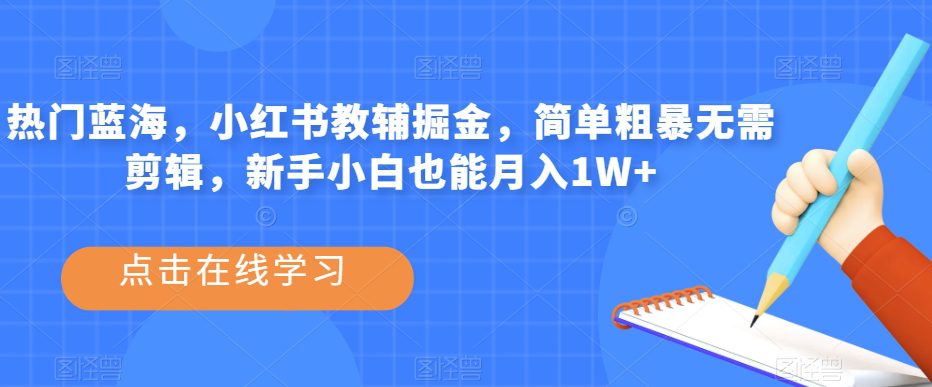 热门蓝海，小红书教辅掘金，简单粗暴无需剪辑，新手小白也能月入1W+【揭秘】-自媒体副业资源网