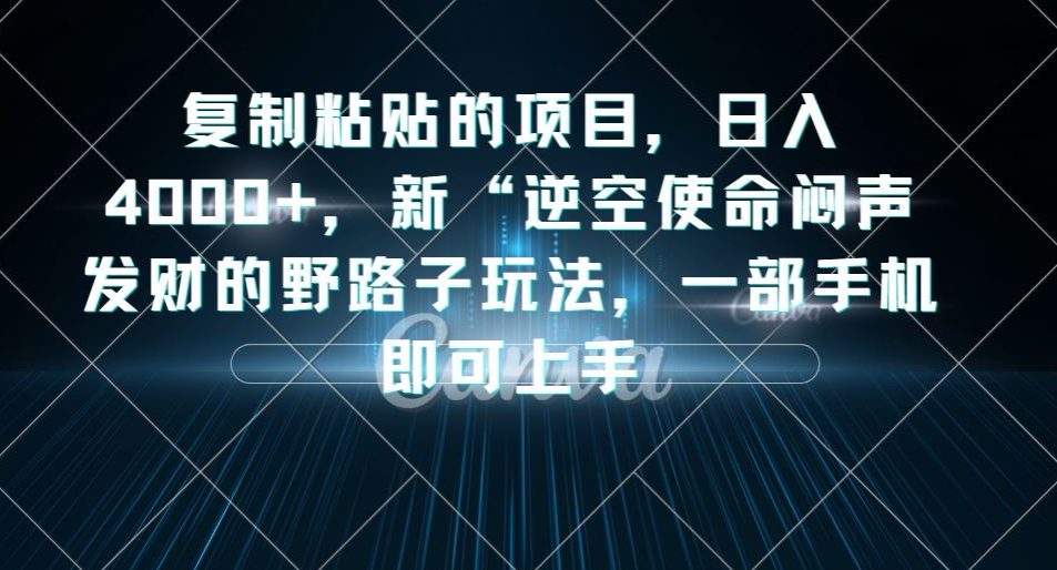 复制粘贴的项目，日入4000+，新“逆空使命“闷声发财的野路子玩法，一部手机即可上手-自媒体副业资源网