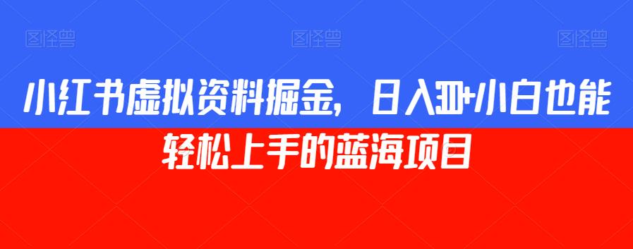 小红书虚拟资料掘金，日入300+小白也能轻松上手的蓝海项目【揭秘】-自媒体副业资源网