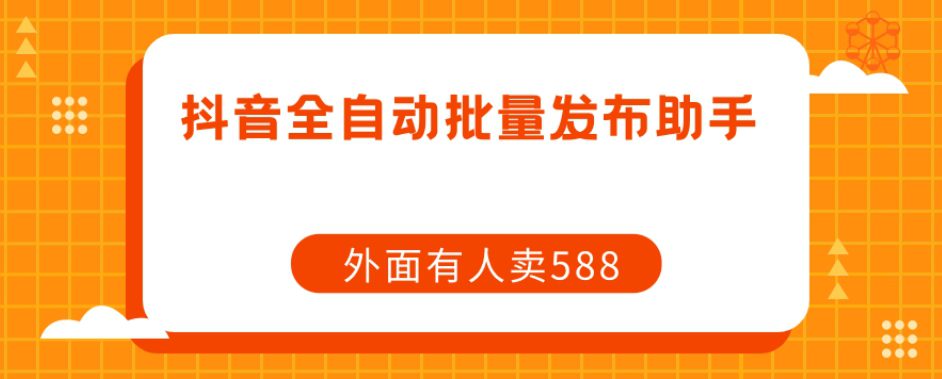 【原创开发】外面卖588抖音全自动批量发布助手-自媒体副业资源网