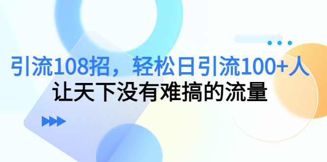 （7361期）引流108招，轻松日引流100+人，让天下没有难搞的流量【更新】-自媒体副业资源网