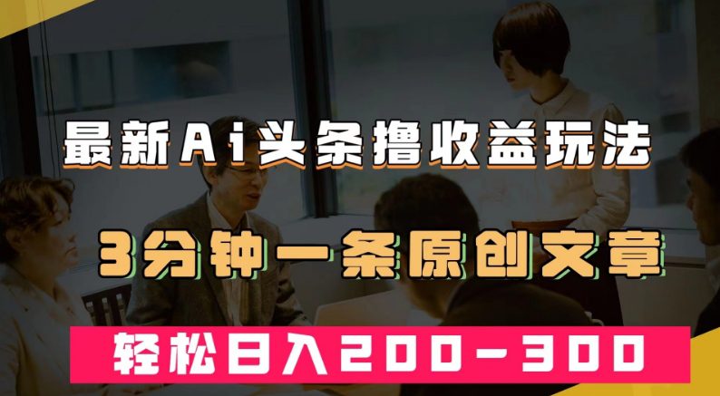 最新AI头条撸收益热门领域玩法，3分钟一条原创文章，轻松日入200-300＋-自媒体副业资源网