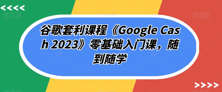 谷歌套利课程《Google Cash 2023》零基础入门课，随到随学-自媒体副业资源网