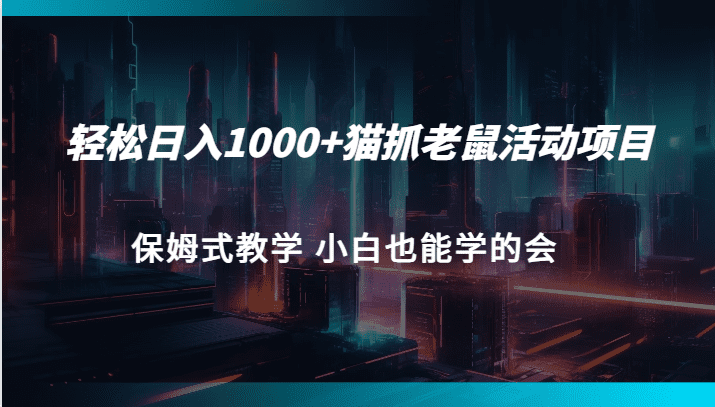 轻松日入1000+猫抓老鼠活动项目 保姆式教学 小白也能学的会-自媒体副业资源网