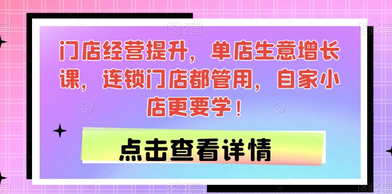 门店经营提升，单店生意增长课，连锁门店都管用，自家小店更要学！-自媒体副业资源网