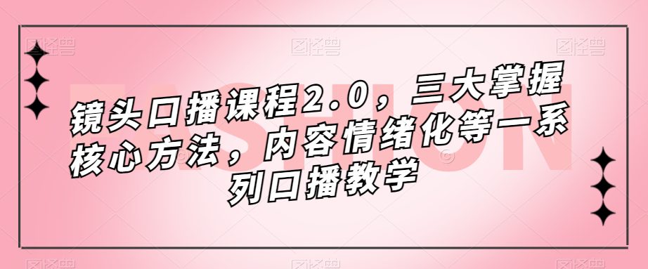 镜头口播课程2.0，三大掌握核心方法，内容情绪化等一系列口播教学-自媒体副业资源网