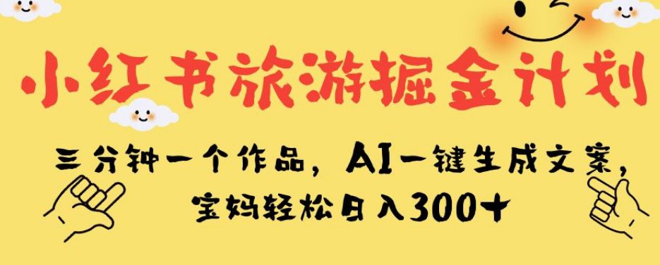 小红书旅游掘金计划，三分钟一个作品，AI一键生成文案，宝妈轻松日入300+【揭秘】-自媒体副业资源网