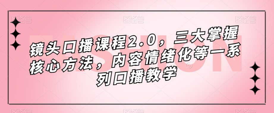 镜头-口播课程2.0，三大掌握核心方法，内容情绪化等一系列口播教学-自媒体副业资源网