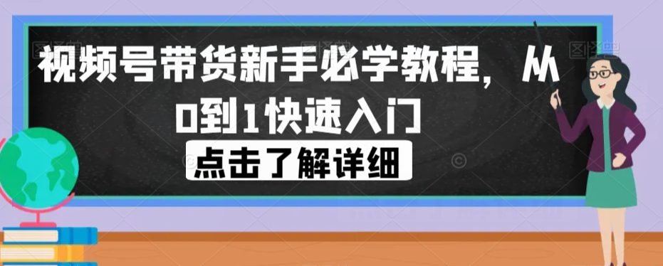 视频号带货新手必学教程，从0到1快速入门-自媒体副业资源网