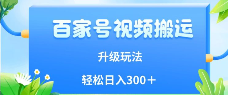 百家号视频搬运新玩法，简单操作，附保姆级教程，小白也可轻松日入300＋【揭秘】-自媒体副业资源网