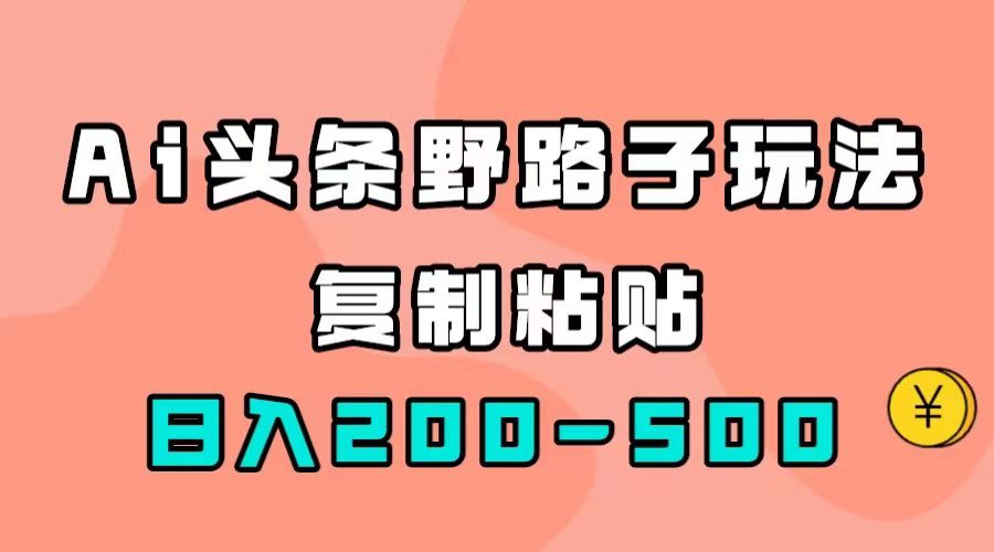 （7384期）AI头条野路子玩法，只需复制粘贴，日入200-500+-自媒体副业资源网