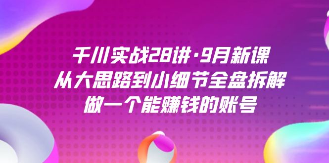 千川实战28讲·9月新课：从大思路到小细节全盘拆解，做一个能赚钱的账号-自媒体副业资源网