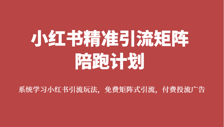 小红书精准引流矩阵陪跑计划，系统学习小红书引流玩法，免费矩阵式引流，付费投流广告-自媒体副业资源网