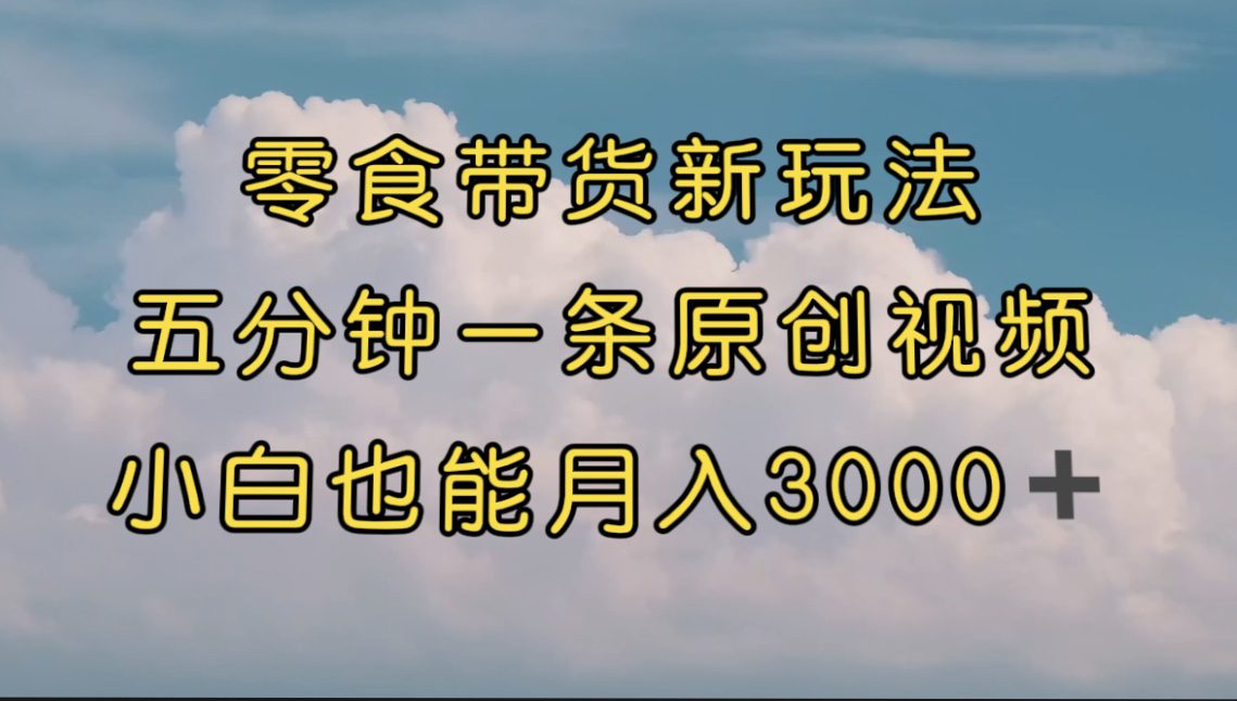 （7390期）零食带货新玩法，5分钟一条原创视频，新手小白也能轻松月入3000+ （教程）-自媒体副业资源网