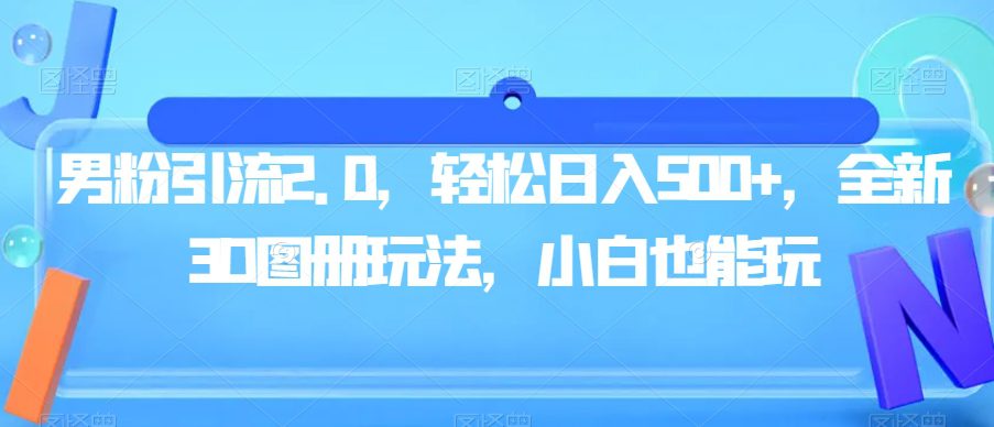 男粉引流2.0，轻松日入500+，全新3D图册玩法，小白也能玩【揭秘】-自媒体副业资源网