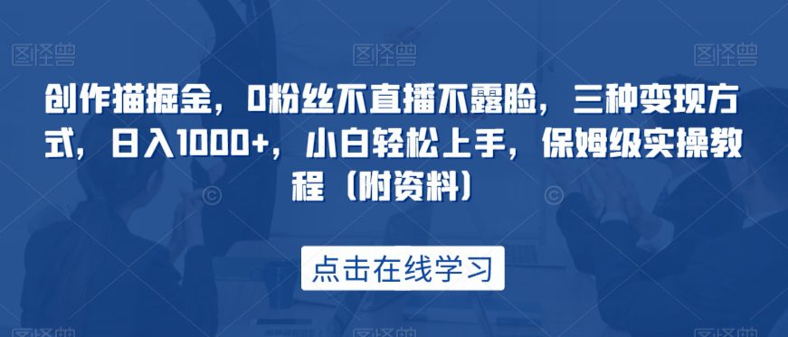 创作猫掘金，0粉丝不直播不露脸，三种变现方式，日入1000+，小白轻松上手，保姆级实操教程（附资料）-自媒体副业资源网