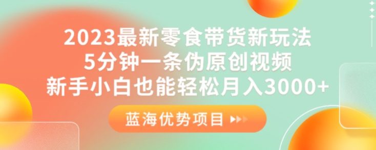 2023最新零食带货新玩法，5分钟一条伪原创视频，新手小白也能轻松月入3000+【揭秘】-自媒体副业资源网