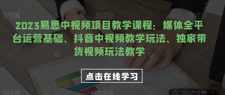 2023易思中视频项目教学课程：媒体全平台运营基础、抖音中视频教学玩法、独家带货视频玩法教学-自媒体副业资源网