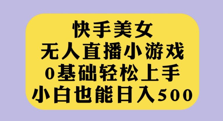 快手美女无人直播小游戏，0基础轻松上手，小白也能日入500【揭秘】-自媒体副业资源网