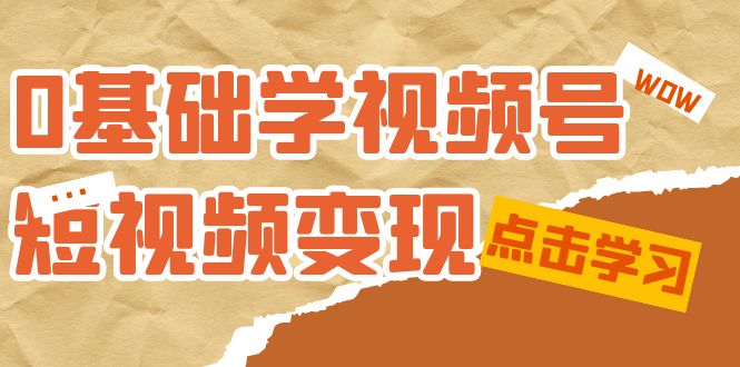 0基础学-视频号短视频变现：适合新人学习的短视频变现课（10节课）-自媒体副业资源网