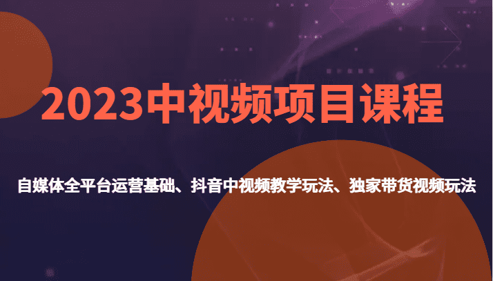 2023中视频项目课程，自媒体全平台运营基础、抖音中视频教学玩法、独家带货视频玩法。-自媒体副业资源网