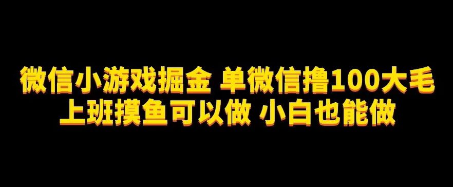 微信小游戏掘金，单微信撸100元大毛，上班摸鱼可以做，小白也能做【揭秘】-自媒体副业资源网