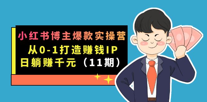 （7424期）小红书博主爆款实操营·第11期：从0-1打造赚钱IP，日躺赚千元，9月完结新课-自媒体副业资源网