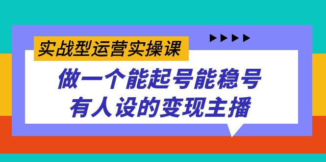 （7425期）实战型运营实操课，做一个能起号能稳号有人设的变现主播-自媒体副业资源网